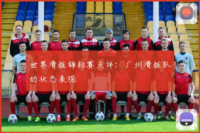 世界滑板锦标赛点评：广州滑板队的状态表现