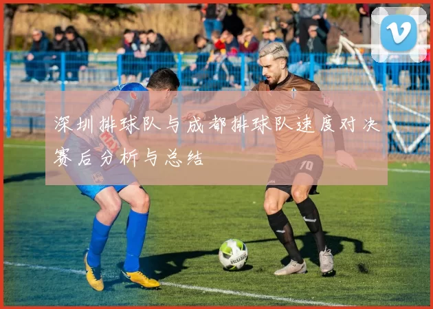 深圳排球队与成都排球队速度对决赛后分析与总结