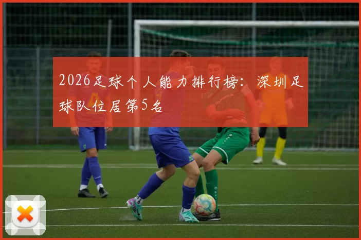 2026足球个人能力排行榜：深圳足球队位居第5名