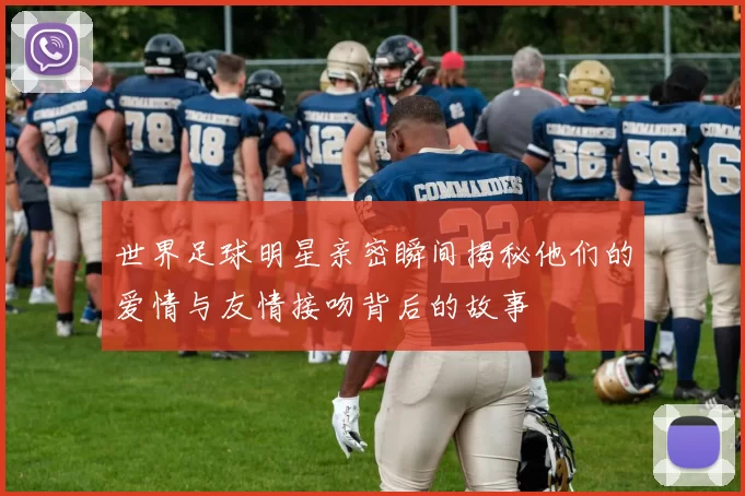 世界足球明星亲密瞬间揭秘他们的爱情与友情接吻背后的故事