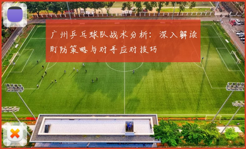 广州乒乓球队战术分析：深入解读盯防策略与对手应对技巧