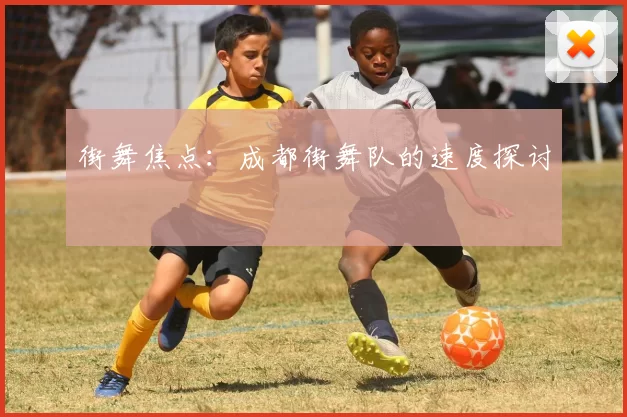 街舞焦点：成都街舞队的速度探讨