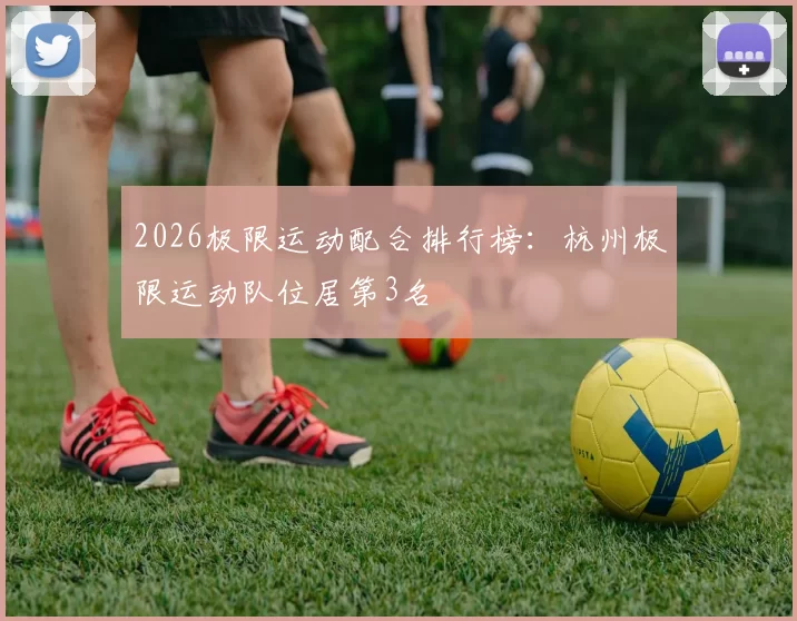 2026极限运动配合排行榜：杭州极限运动队位居第3名