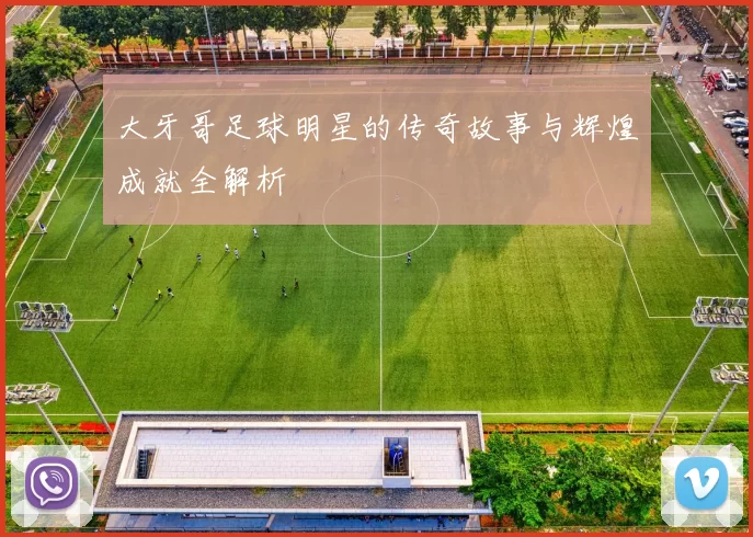 大牙哥足球明星的传奇故事与辉煌成就全解析