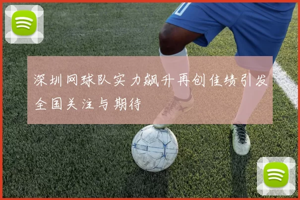 深圳网球队实力飙升再创佳绩引发全国关注与期待