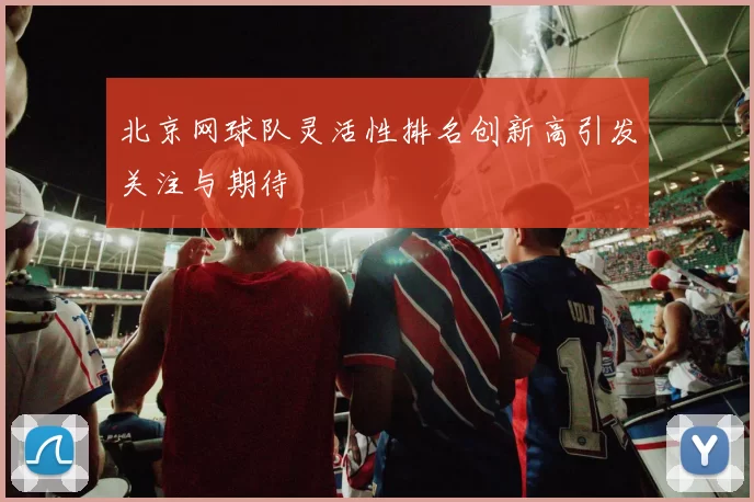 北京网球队灵活性排名创新高引发关注与期待