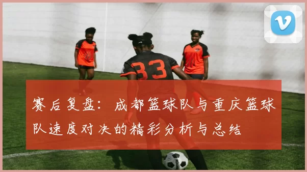 赛后复盘：成都篮球队与重庆篮球队速度对决的精彩分析与总结
