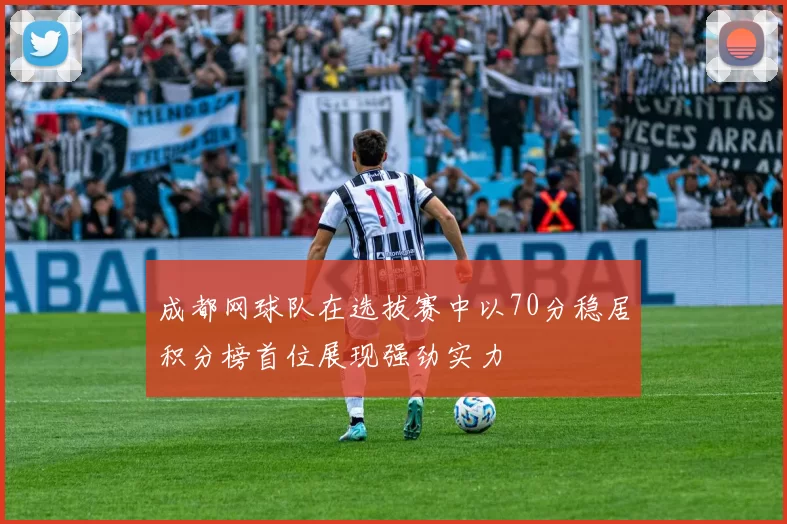 成都网球队在选拔赛中以70分稳居积分榜首位展现强劲实力