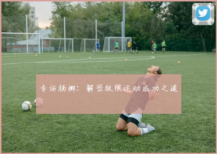 专访杨娜：解密极限运动成功之道