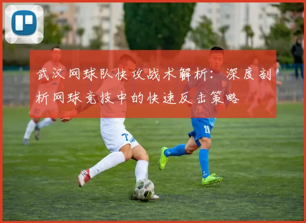 武汉网球队快攻战术解析：深度剖析网球竞技中的快速反击策略
