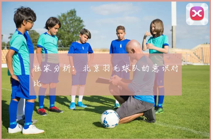 独家分析：北京羽毛球队的意识对比