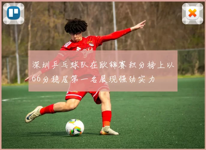 深圳乒乓球队在欧锦赛积分榜上以66分稳居第一名展现强劲实力