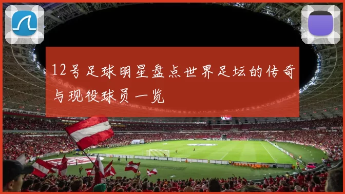 12号足球明星盘点世界足坛的传奇与现役球员一览